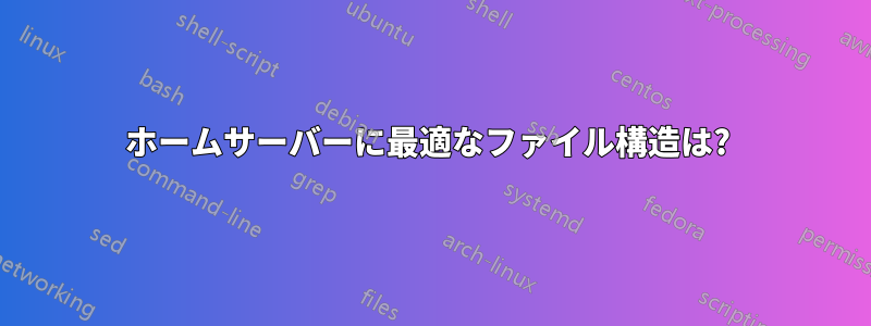 ホームサーバーに最適なファイル構造は? 