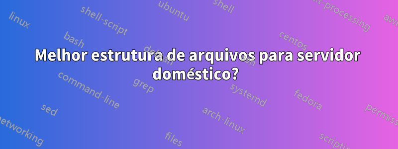 Melhor estrutura de arquivos para servidor doméstico? 