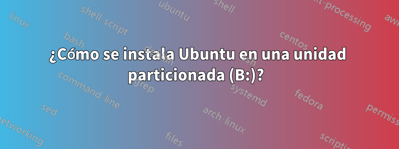 ¿Cómo se instala Ubuntu en una unidad particionada (B:)? 