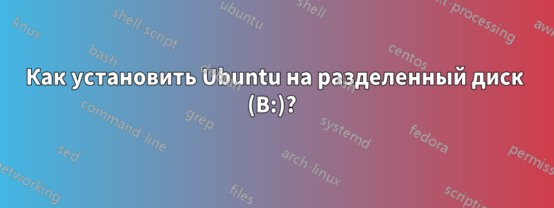 Как установить Ubuntu на разделенный диск (B:)? 