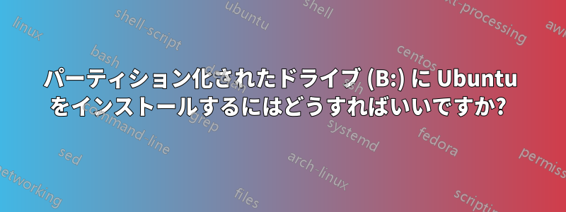 パーティション化されたドライブ (B:) に Ubuntu をインストールするにはどうすればいいですか? 