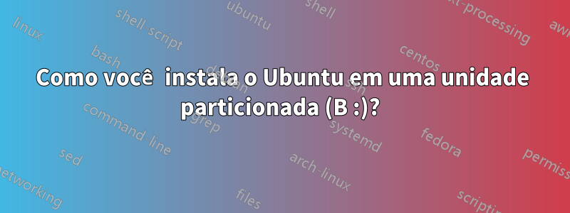 Como você instala o Ubuntu em uma unidade particionada (B :)? 