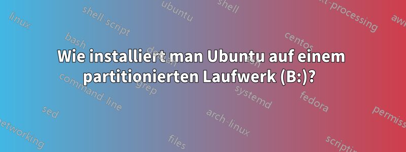 Wie installiert man Ubuntu auf einem partitionierten Laufwerk (B:)? 