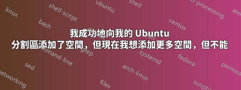 我成功地向我的 Ubuntu 分割區添加了空間，但現在我想添加更多空間，但不能