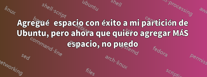 Agregué espacio con éxito a mi partición de Ubuntu, pero ahora que quiero agregar MÁS espacio, no puedo