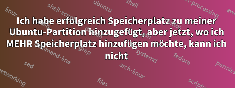 Ich habe erfolgreich Speicherplatz zu meiner Ubuntu-Partition hinzugefügt, aber jetzt, wo ich MEHR Speicherplatz hinzufügen möchte, kann ich nicht