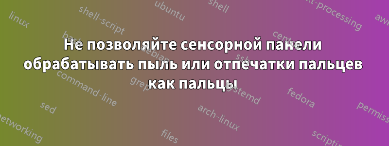 Не позволяйте сенсорной панели обрабатывать пыль или отпечатки пальцев как пальцы