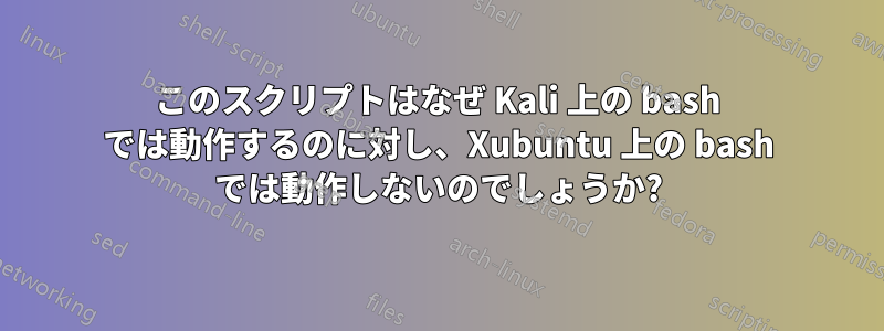 このスクリプトはなぜ Kali 上の bash では動作するのに対し、Xubuntu 上の bash では動作しないのでしょうか?