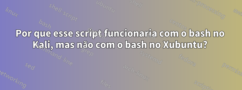 Por que esse script funcionaria com o bash no Kali, mas não com o bash no Xubuntu?