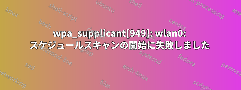 wpa_supplicant[949]: wlan0: スケジュールスキャンの開始に失敗しました