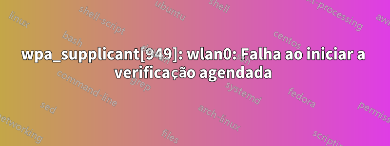 wpa_supplicant[949]: wlan0: Falha ao iniciar a verificação agendada