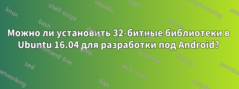 Можно ли установить 32-битные библиотеки в Ubuntu 16.04 для разработки под Android?