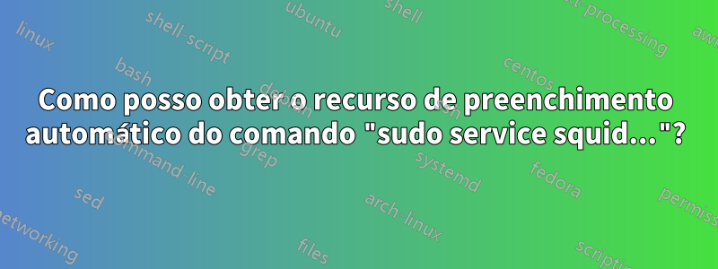 Como posso obter o recurso de preenchimento automático do comando "sudo service squid..."?