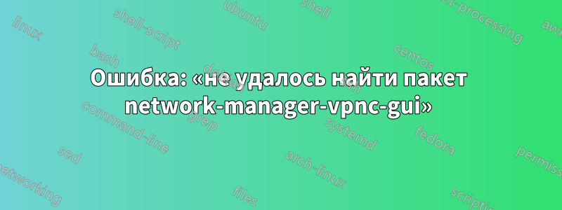 Ошибка: «не удалось найти пакет network-manager-vpnc-gui»