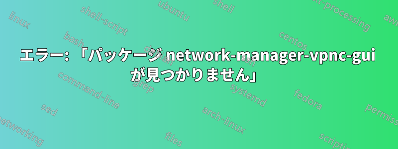 エラー: 「パッケージ network-manager-vpnc-gui が見つかりません」