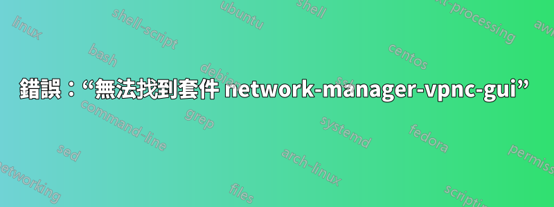 錯誤：“無法找到套件 network-manager-vpnc-gui”