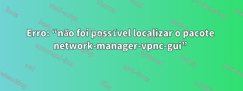 Erro: “não foi possível localizar o pacote network-manager-vpnc-gui”