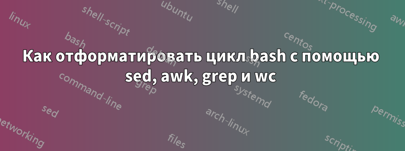 Как отформатировать цикл bash с помощью sed, awk, grep и wc