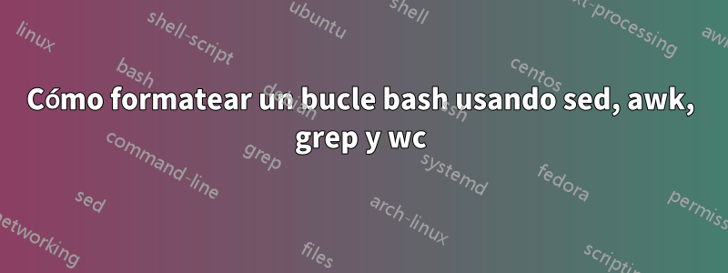 Cómo formatear un bucle bash usando sed, awk, grep y wc