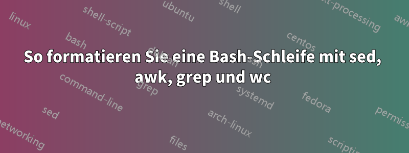 So formatieren Sie eine Bash-Schleife mit sed, awk, grep und wc