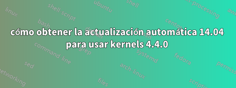 cómo obtener la actualización automática 14.04 para usar kernels 4.4.0