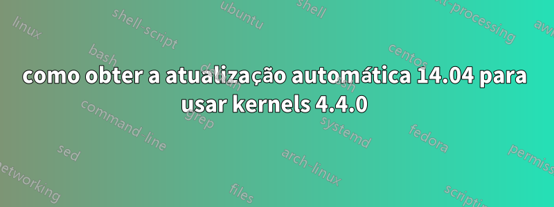 como obter a atualização automática 14.04 para usar kernels 4.4.0