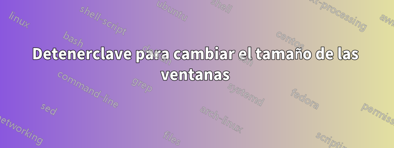 Detenerclave para cambiar el tamaño de las ventanas