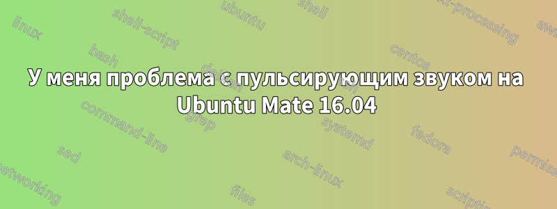 У меня проблема с пульсирующим звуком на Ubuntu Mate 16.04