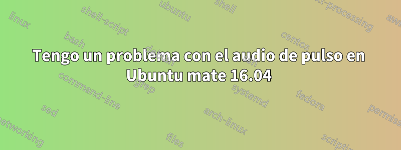 Tengo un problema con el audio de pulso en Ubuntu mate 16.04