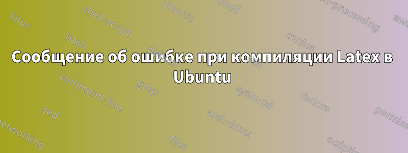 Сообщение об ошибке при компиляции Latex в Ubuntu