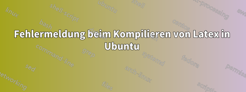 Fehlermeldung beim Kompilieren von Latex in Ubuntu