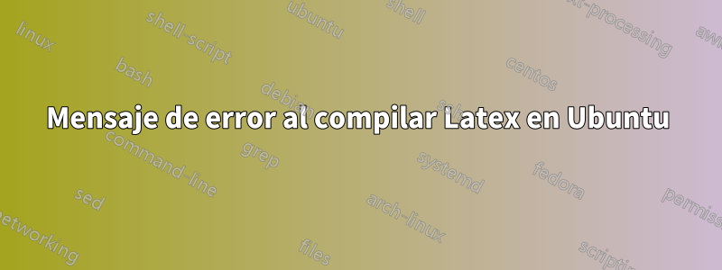 Mensaje de error al compilar Latex en Ubuntu