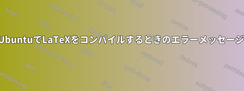 UbuntuでLaTeXをコンパイルするときのエラーメッセージ