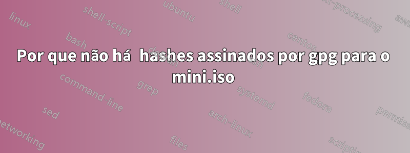 Por que não há hashes assinados por gpg para o mini.iso