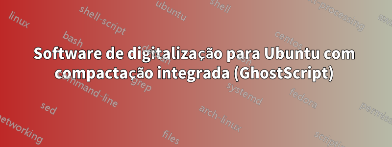 Software de digitalização para Ubuntu com compactação integrada (GhostScript)