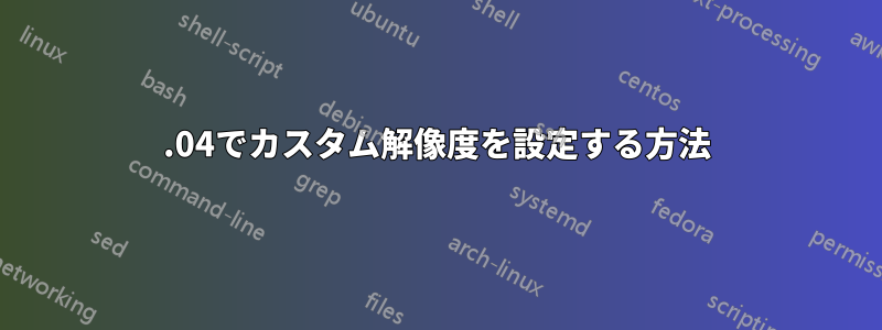 16.04でカスタム解像度を設定する方法