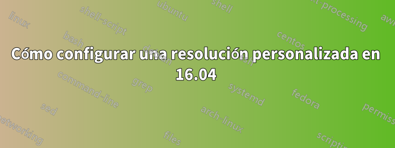 Cómo configurar una resolución personalizada en 16.04