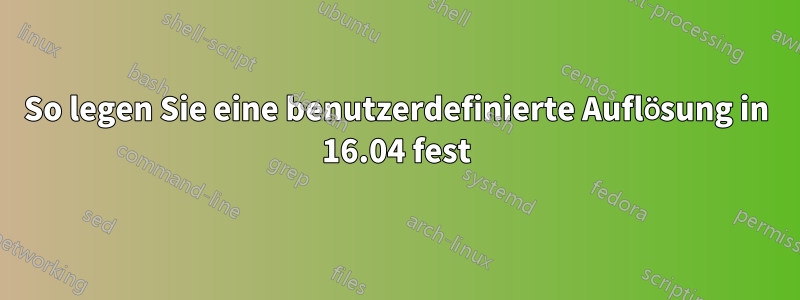 So legen Sie eine benutzerdefinierte Auflösung in 16.04 fest