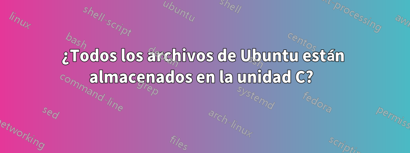 ¿Todos los archivos de Ubuntu están almacenados en la unidad C? 