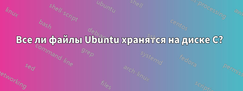 Все ли файлы Ubuntu хранятся на диске C? 