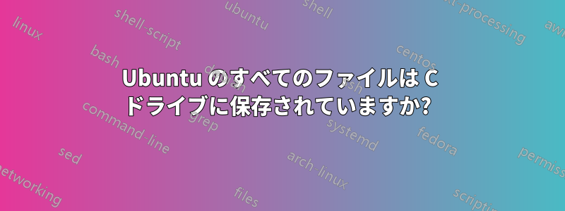 Ubuntu のすべてのファイルは C ドライブに保存されていますか? 