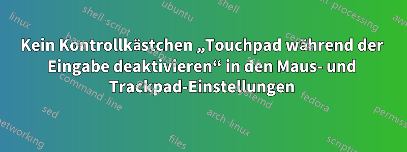 Kein Kontrollkästchen „Touchpad während der Eingabe deaktivieren“ in den Maus- und Trackpad-Einstellungen