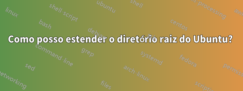 Como posso estender o diretório raiz do Ubuntu?