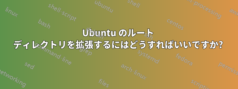 Ubuntu のルート ディレクトリを拡張するにはどうすればいいですか?