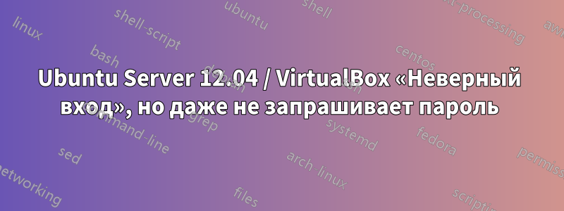 Ubuntu Server 12.04 / VirtualBox «Неверный вход», но даже не запрашивает пароль