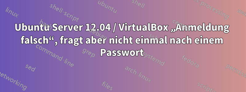 Ubuntu Server 12.04 / VirtualBox „Anmeldung falsch“, fragt aber nicht einmal nach einem Passwort