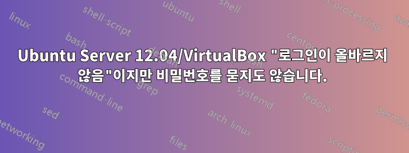 Ubuntu Server 12.04/VirtualBox "로그인이 올바르지 않음"이지만 비밀번호를 묻지도 않습니다.