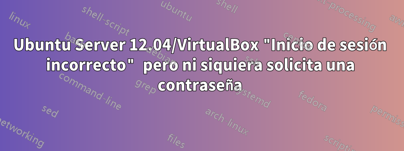 Ubuntu Server 12.04/VirtualBox "Inicio de sesión incorrecto" pero ni siquiera solicita una contraseña