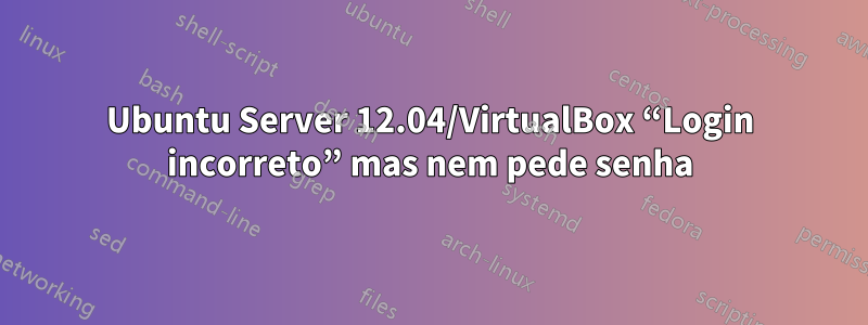 Ubuntu Server 12.04/VirtualBox “Login incorreto” mas nem pede senha