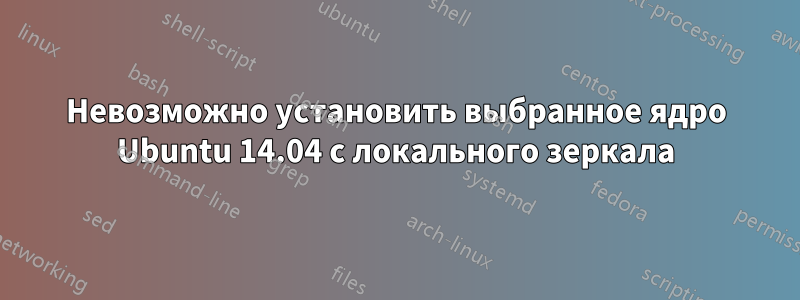 Невозможно установить выбранное ядро ​​Ubuntu 14.04 с локального зеркала